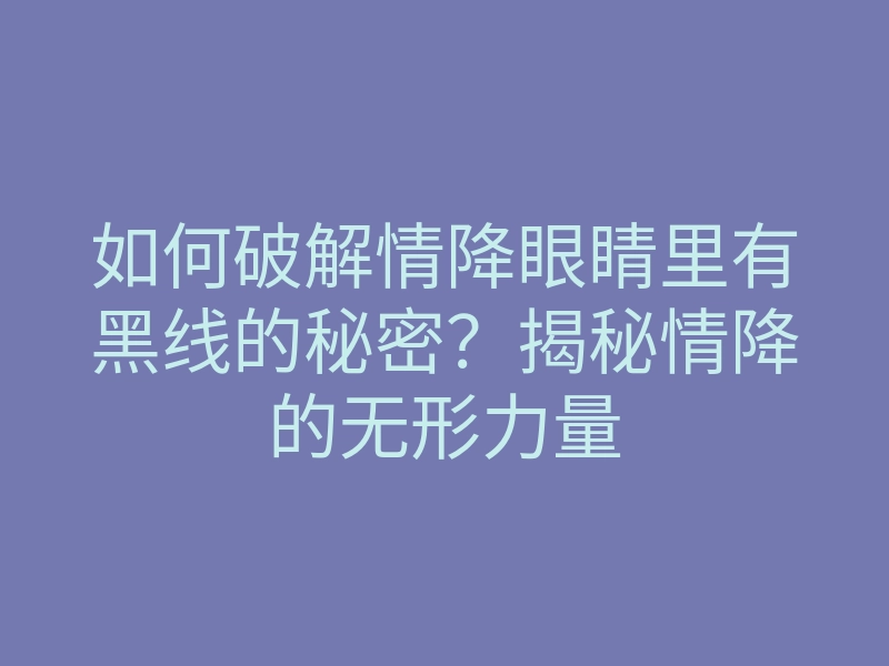 如何破解情降眼睛里有黑线的秘密?揭秘情降的无形力量