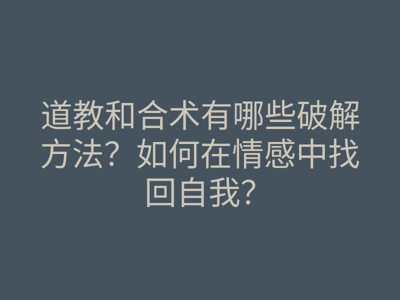 道教和合术有哪些破解方法?如何在情感中找回自我?