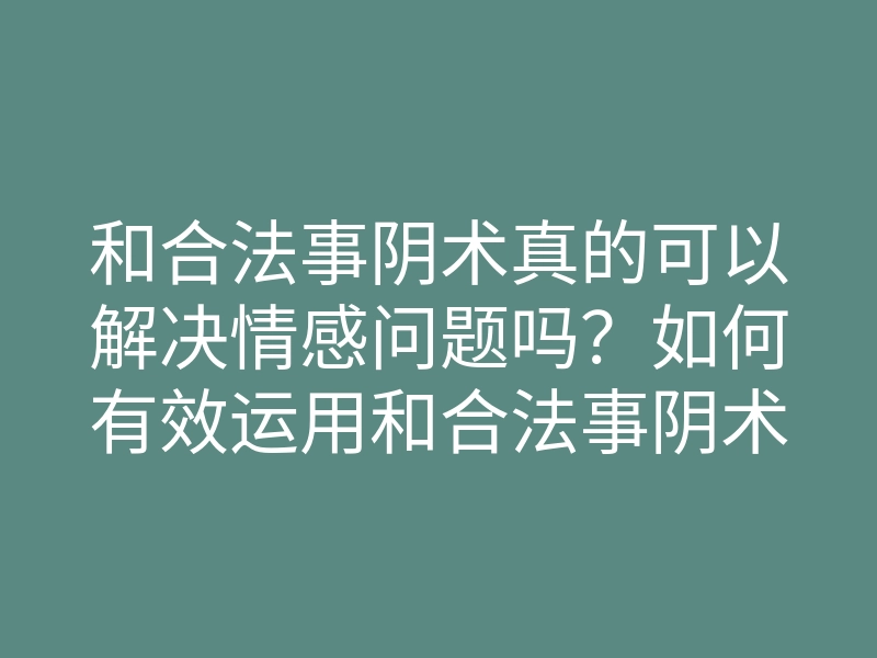 和合法事阴术真的可以解决情感问题吗?如何有效运用和合法事阴术让爱回归