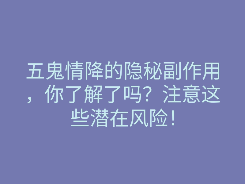 五鬼情降的隐秘副作用,你了解了吗?注意这些潜在风险!