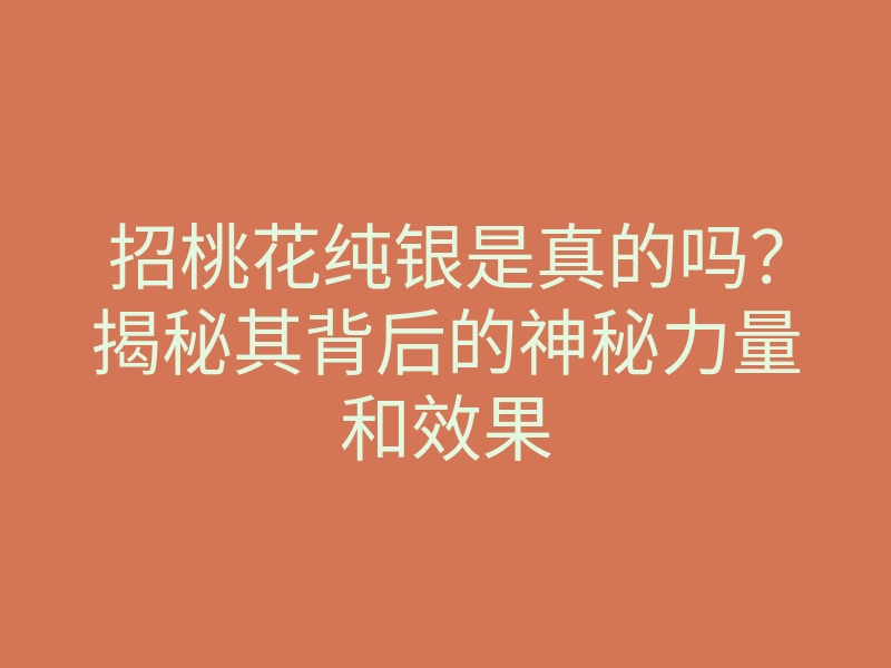招桃花纯银是真的吗?揭秘其背后的神秘力量和效果