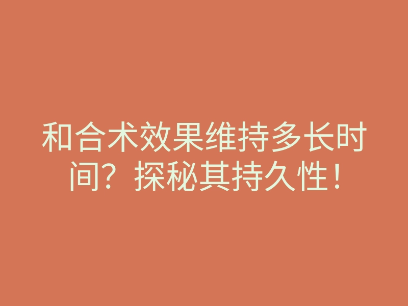 和合术效果维持多长时间?探秘其持久性!