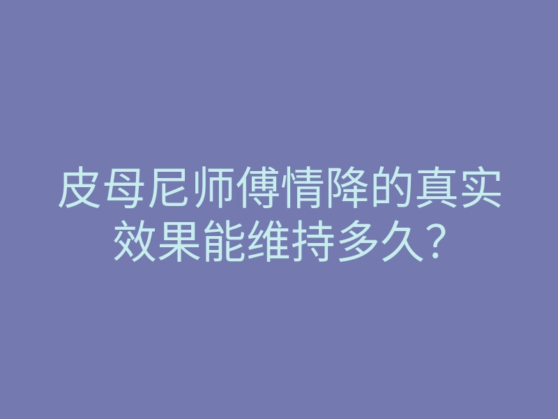 皮母尼师傅情降的真实效果能维持多久？