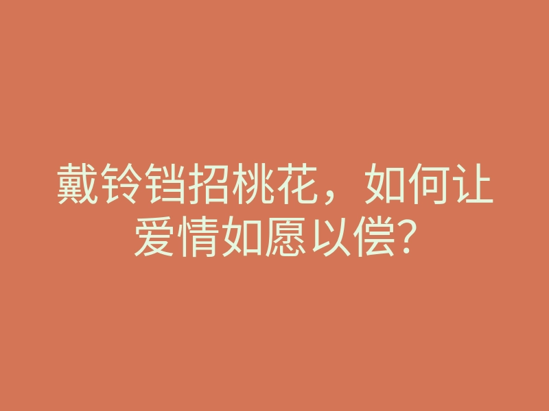 戴铃铛招桃花,如何让爱情如愿以偿?