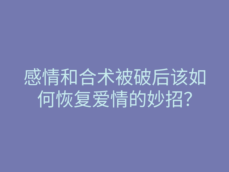 感情和合术被破后该如何恢复爱情的妙招?