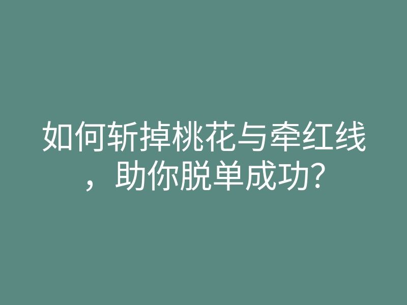 如何斩掉桃花与牵红线,助你脱单成功?
