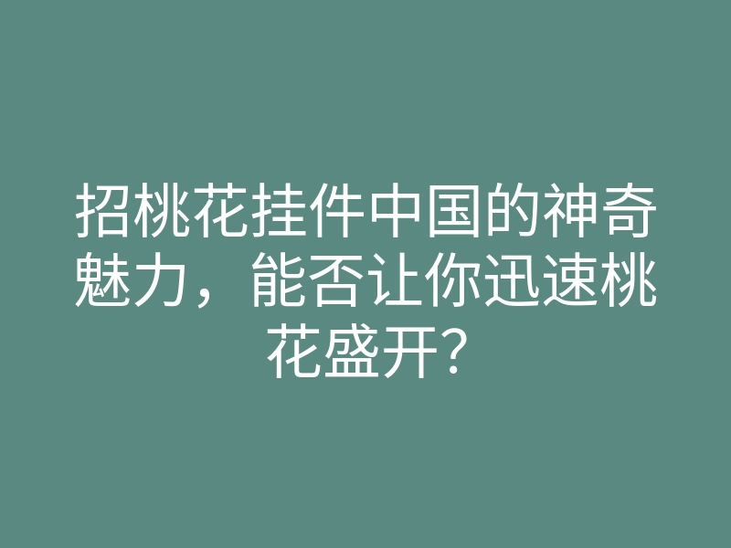 招桃花挂件中国的神奇魅力,能否让你迅速桃花盛开?