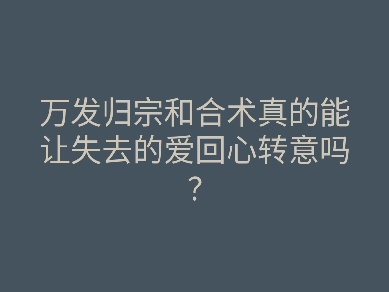 万发归宗和合术真的能让失去的爱回心转意吗?