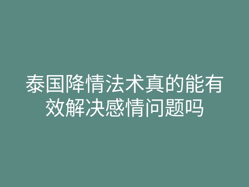 泰国降情法术真的能有效解决感情问题吗
