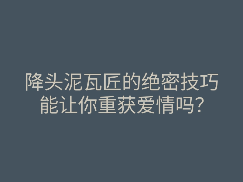 降头泥瓦匠的绝密技巧能让你重获爱情吗？