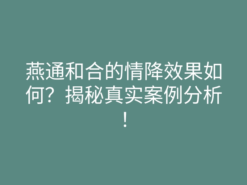 燕通和合的情降效果如何?揭秘真实案例分析!