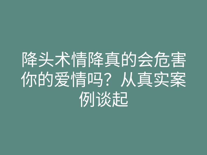 降头术情降真的会危害你的爱情吗?从真实案例谈起