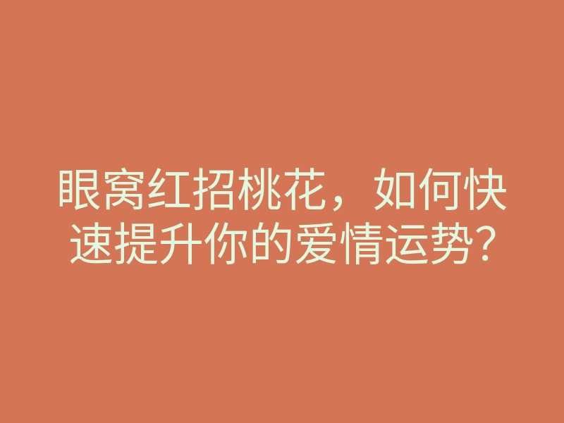眼窝红招桃花,如何快速提升你的爱情运势?