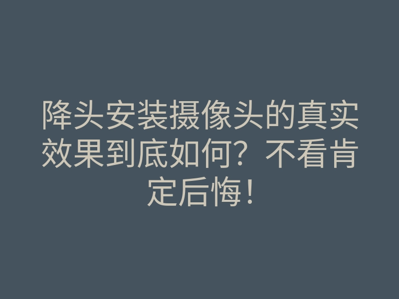 降头安装摄像头的真实效果到底如何?不看肯定后悔!