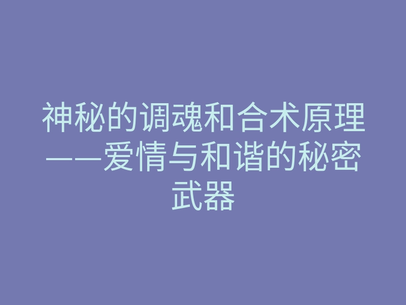 神秘的调魂和合术原理——爱情与和谐的秘密武器