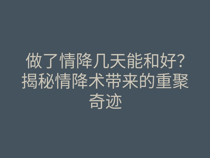 做了情降几天能和好?揭秘情降术带来的重聚奇迹