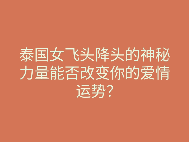 泰国女飞头降头的神秘力量能否改变你的爱情运势?