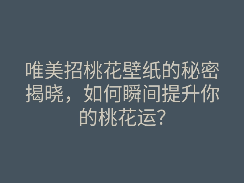 唯美招桃花壁纸的秘密揭晓,如何瞬间提升你的桃花运?