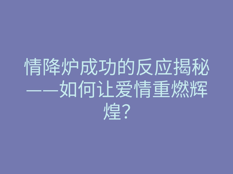 情降炉成功的反应揭秘——如何让爱情重燃辉煌？