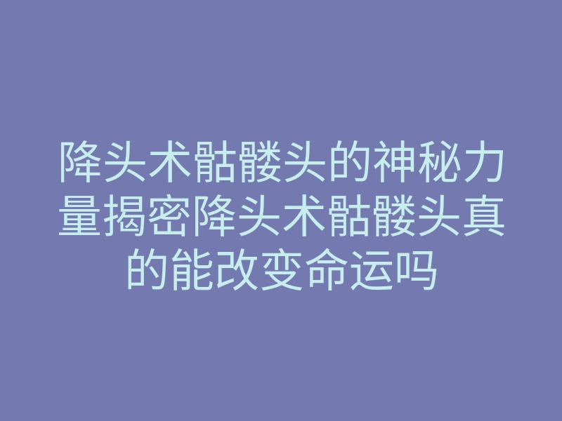降头术骷髅头的神秘力量揭密降头术骷髅头真的能改变命运吗