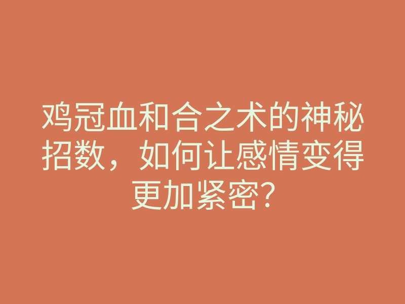 鸡冠血和合之术的神秘招数，如何让感情变得更加紧密？