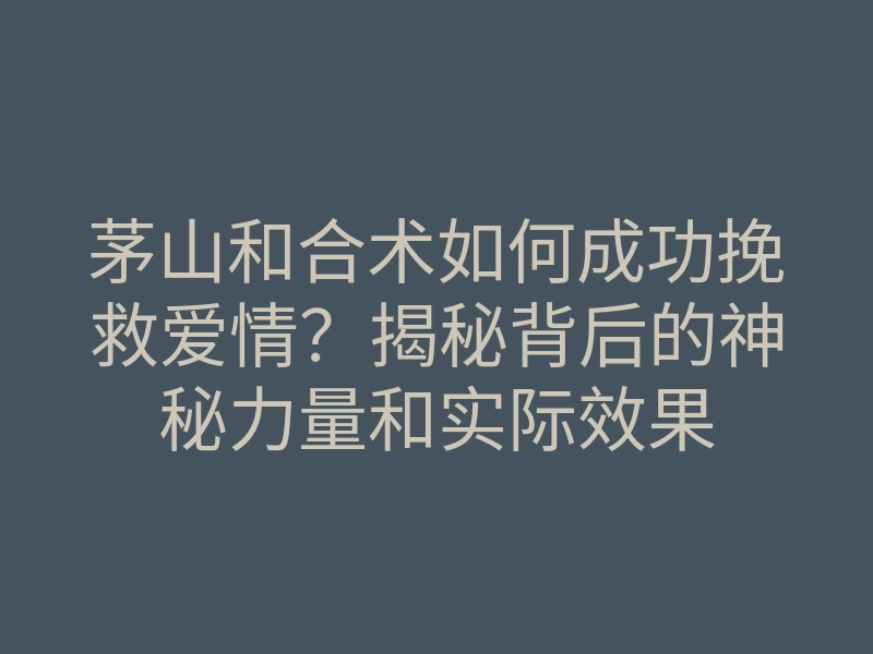 茅山和合术如何成功挽救爱情?揭秘背后的神秘力量和实际效果