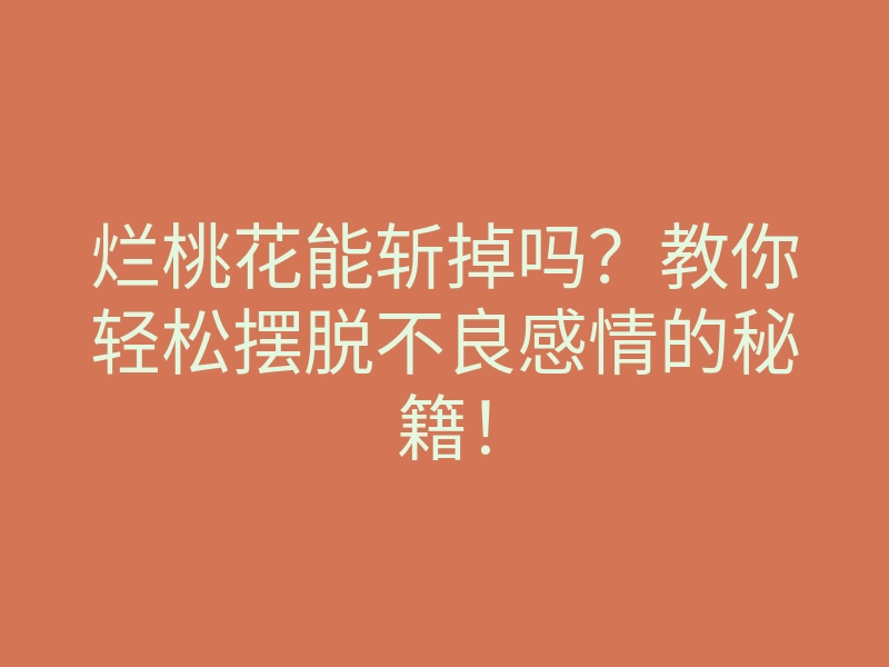 烂桃花能斩掉吗？教你轻松摆脱不良感情的秘籍！