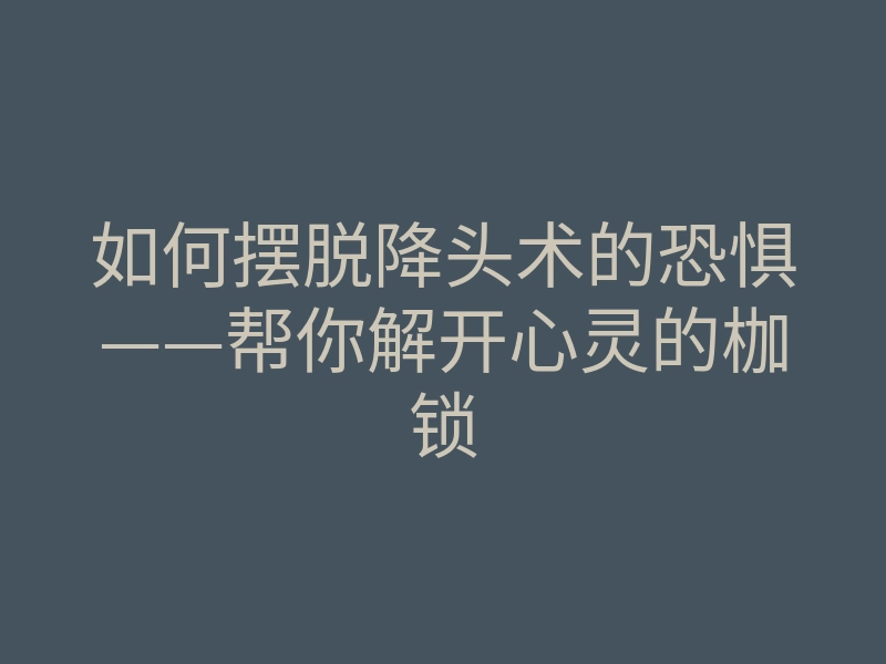 如何摆脱降头术的恐惧——帮你解开心灵的枷锁