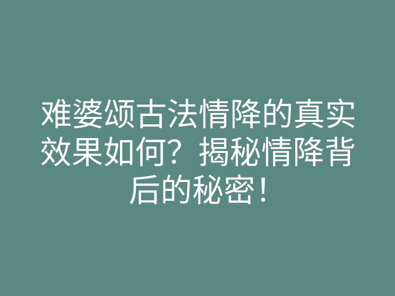 难婆颂古法情降的真实效果如何?揭秘情降背后的秘密!