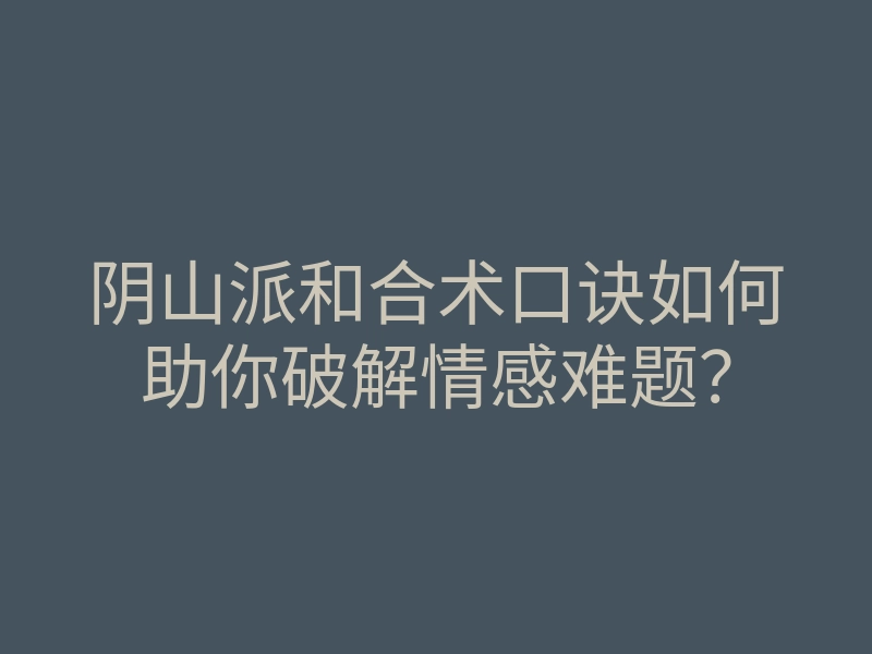 阴山派和合术口诀如何助你破解情感难题?