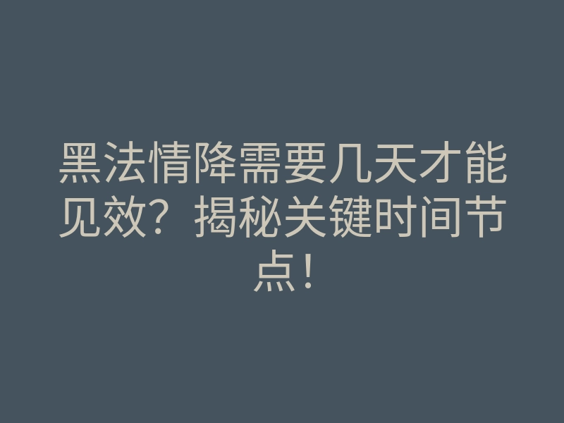 黑法情降需要几天才能见效？揭秘关键时间节点！