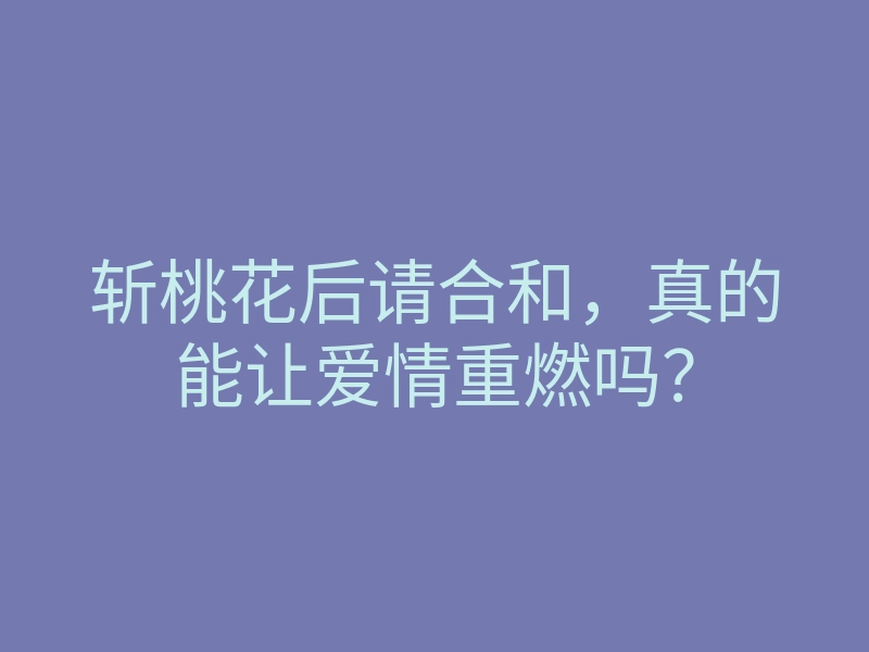 斩桃花后请合和,真的能让爱情重燃吗?