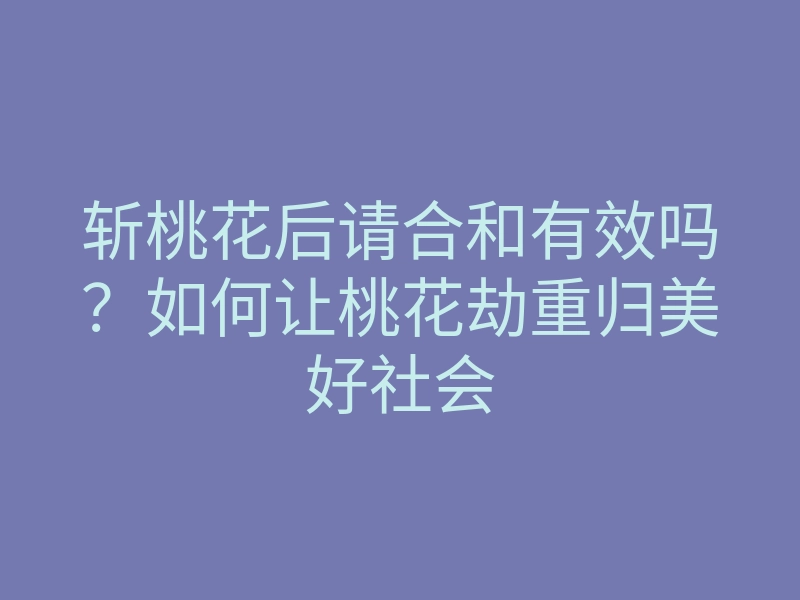 斩桃花后请合和有效吗?如何让桃花劫重归美好社会