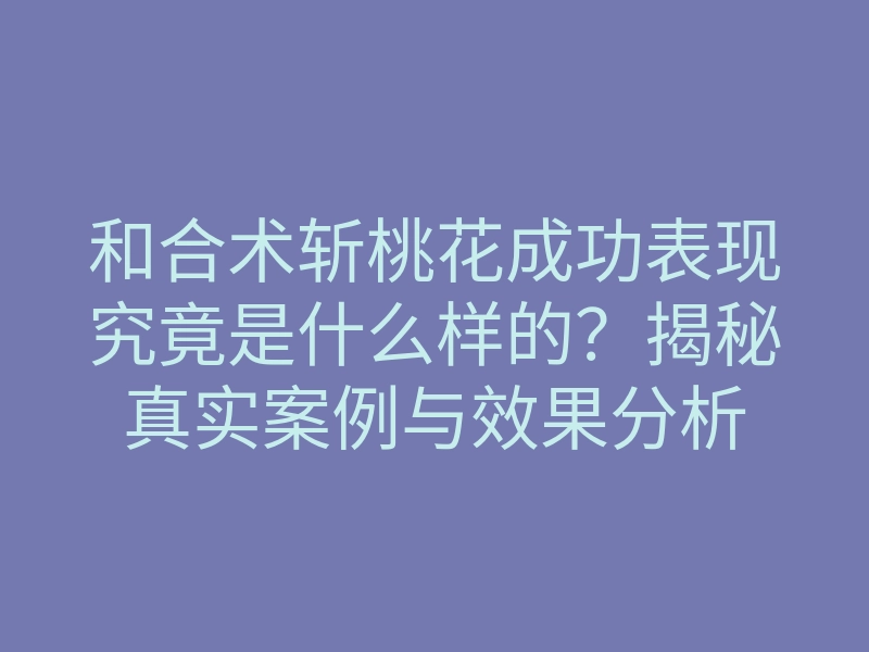 和合术斩桃花成功表现究竟是什么样的?揭秘真实案例与效果分析