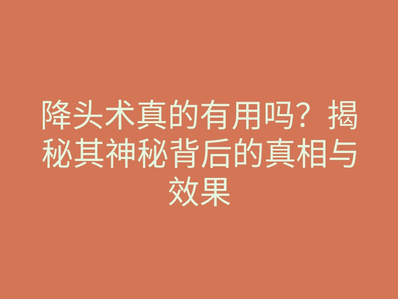 降头术真的有用吗?揭秘其神秘背后的真相与效果
