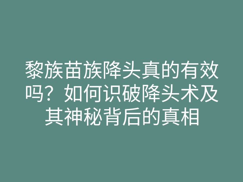黎族苗族降头真的有效吗?如何识破降头术及其神秘背后的真相