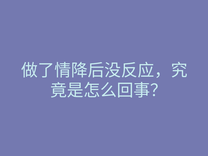 做了情降后没反应,究竟是怎么回事?