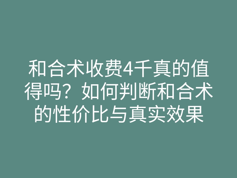 和合术收费4千真的值得吗?如何判断和合术的性价比与真实效果