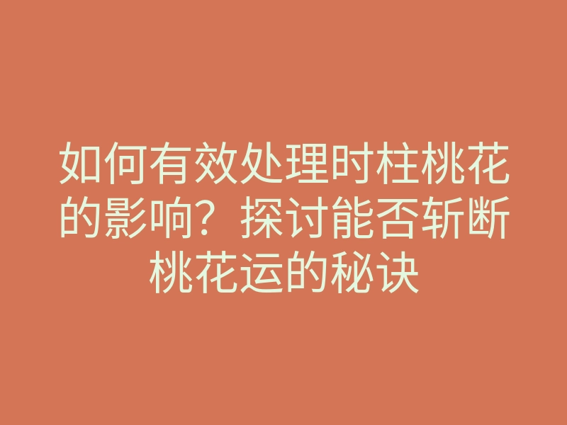 如何有效处理时柱桃花的影响?探讨能否斩断桃花运的秘诀