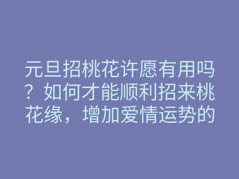 元旦招桃花许愿有用吗?如何才能顺利招来桃花缘,增加爱情运势的方法