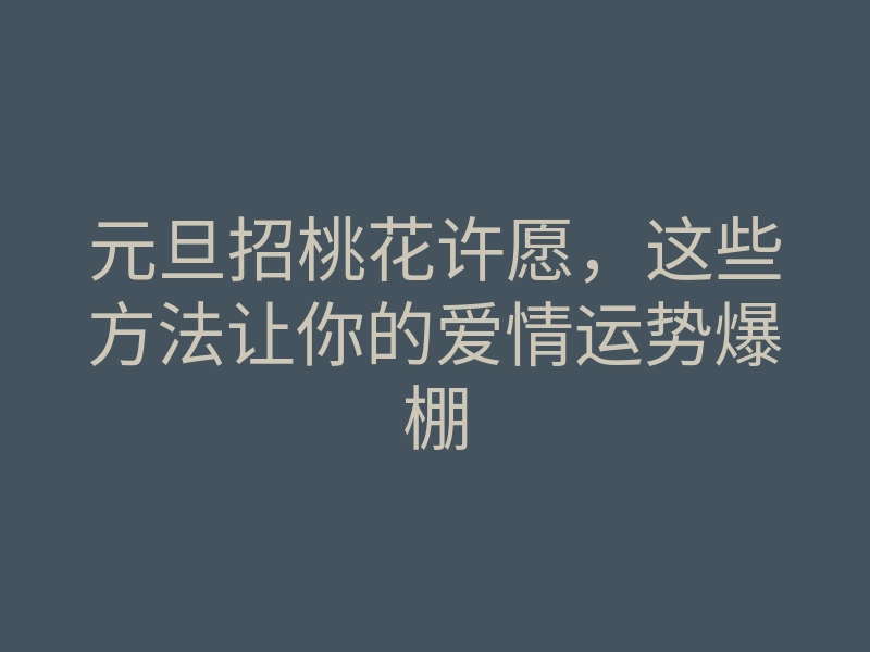 元旦招桃花许愿,这些方法让你的爱情运势爆棚