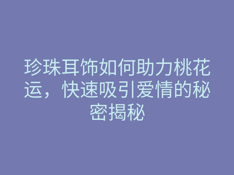 珍珠耳饰如何助力桃花运,快速吸引爱情的秘密揭秘