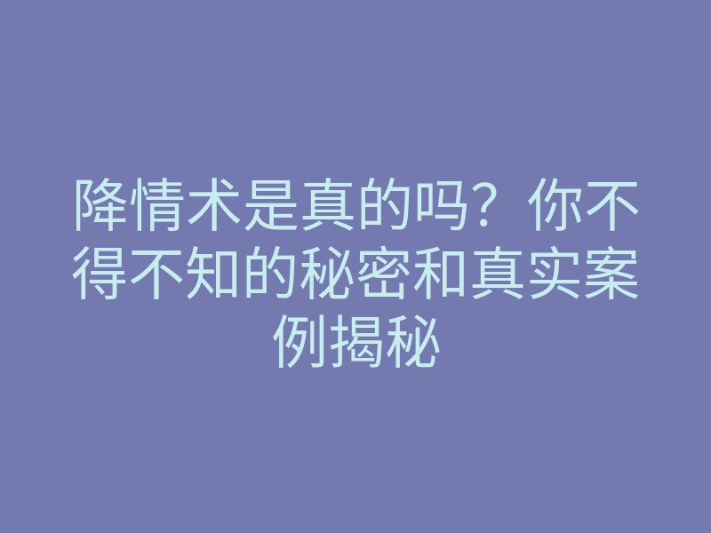 降情术是真的吗?你不得不知的秘密和真实案例揭秘