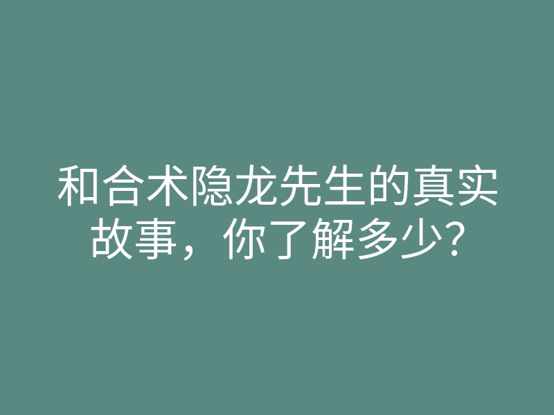 和合术隐龙先生的真实故事，你了解多少？