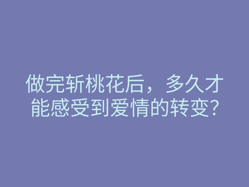 做完斩桃花后,多久才能感受到爱情的转变?