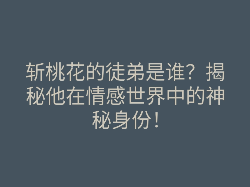 斩桃花的徒弟是谁?揭秘他在情感世界中的神秘身份!