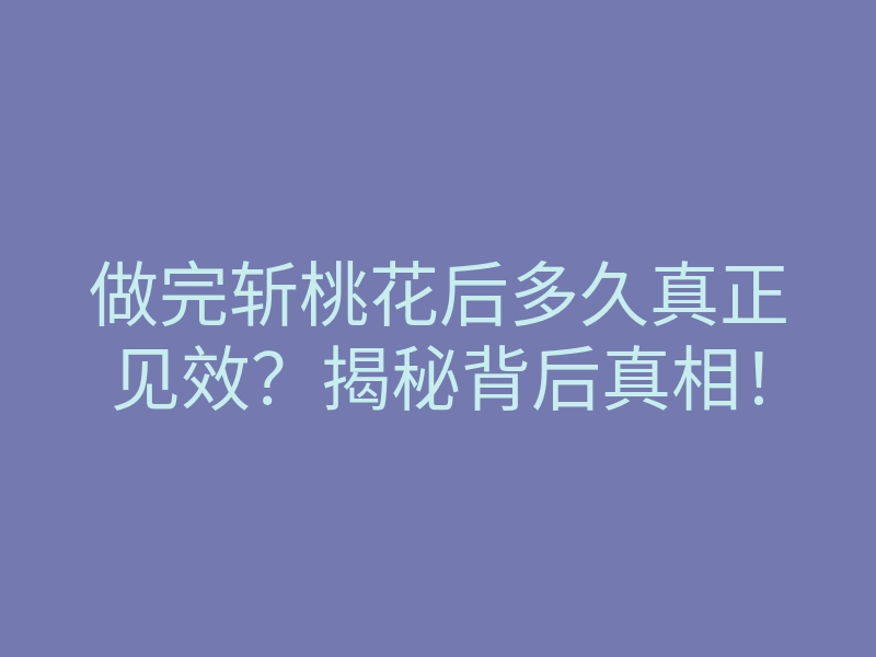 做完斩桃花后多久真正见效?揭秘背后真相!