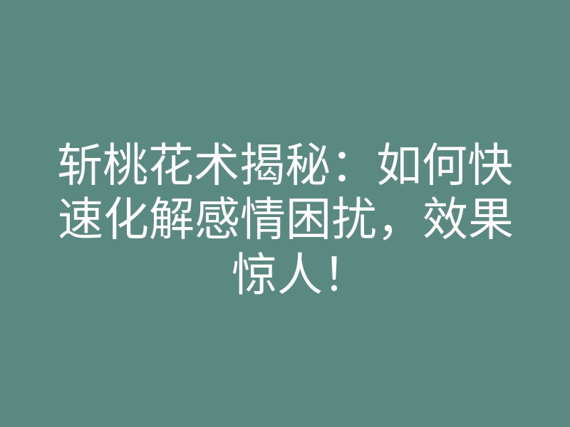 斩桃花术揭秘:如何快速化解感情困扰,效果惊人!