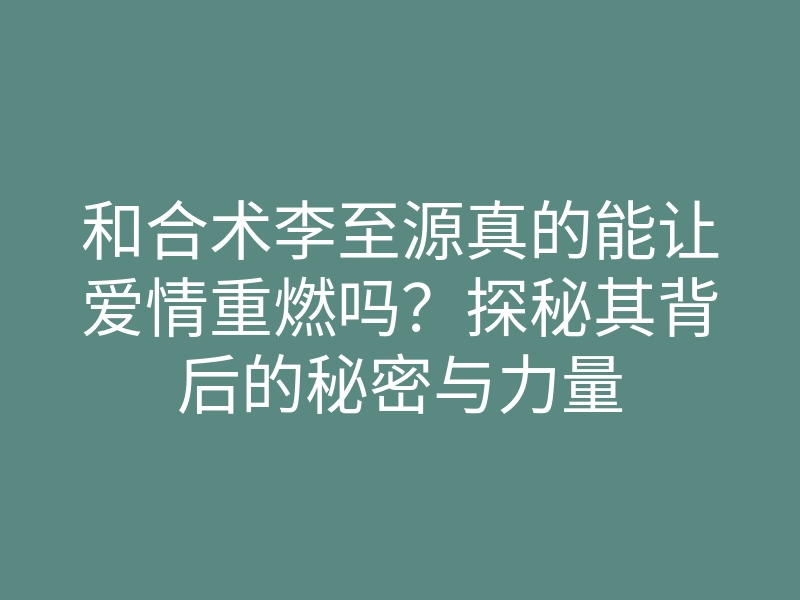 和合术李至源真的能让爱情重燃吗?探秘其背后的秘密与力量