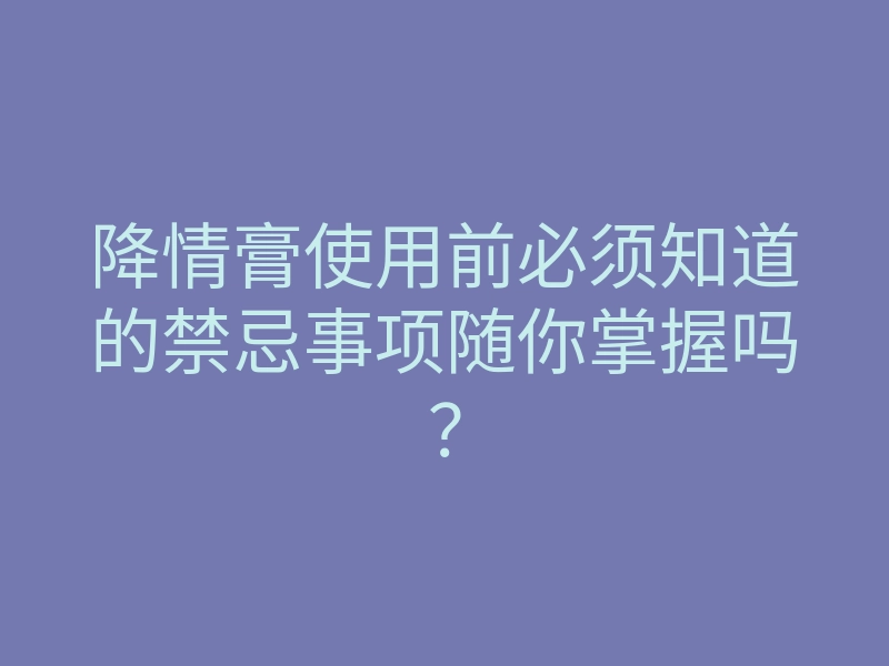 降情膏使用前必须知道的禁忌事项随你掌握吗?
